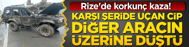 Rize'de korkun&ccedil; kaza! Karşı şeride u&ccedil;an cip diğer aracın &uuml;zerine d&uuml;şt&uuml;!