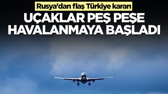 Rusya'dan flaş T&uuml;rkiye kararı: U&ccedil;aklar peş peşe havalanmaya başladı