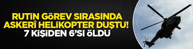 Rutin g&ouml;rev sırasında asker&icirc; helikopter d&uuml;şt&uuml;! 6 kişi &ouml;ld&uuml;