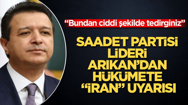 Saadet Partisi lideri Mahmut Arıkan&rsquo;dan h&uuml;k&uuml;mete &ldquo;İran&rdquo; uyarısı: Bundan ciddi şekilde tedirginiz