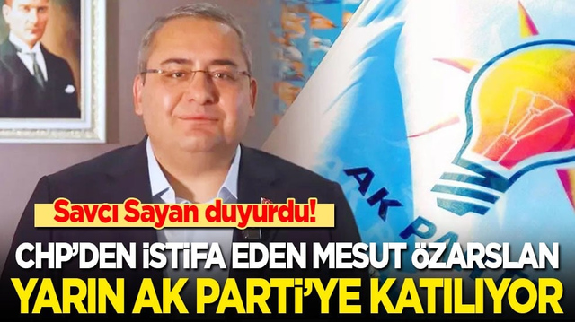 Savcı Sayan duyurdu! CHP&rsquo;den istifa eden Mesut &Ouml;zarslan yarın AK Parti&rsquo;ye katılıyor!