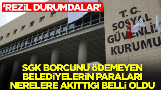 SGK borcunu &ouml;demeyen belediyelerin paraları nerelere akıttığı belli oldu: Rezil durumdalar