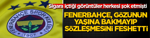 Sigara i&ccedil;tiği g&ouml;r&uuml;nt&uuml;ler herkesi şok etmişti! Fenerbah&ccedil;e, g&ouml;z&uuml;n&uuml;n yaşına bakmayıp s&ouml;zleşmesini feshetti