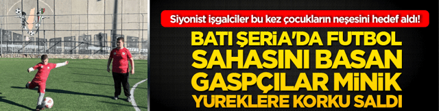 Siyonist işgalciler bu kez &ccedil;ocukların neşesini hedef aldı! Batı Şeria'da futbol sahasını basan gasp&ccedil;ılar minik y&uuml;reklere korku saldı!