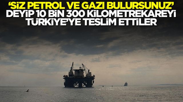 'Siz petrol ve doğalgazı bulursunuz' deyip 10 bin 300 kilometrekareyi T&uuml;rkiye'ye teslim ettiler