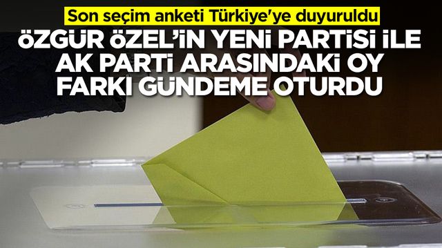 Son se&ccedil;im anketi T&uuml;rkiye'ye duyuruldu: &Ouml;zg&uuml;r &Ouml;zel'in yeni partisi ile AK Parti arasındaki oy farkı olay oldu