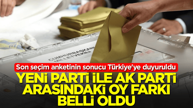 Son se&ccedil;im anketinin sonucu T&uuml;rkiye'ye duyuruldu: Yeni Parti ile AK Parti arasındaki oy farkı belli oldu