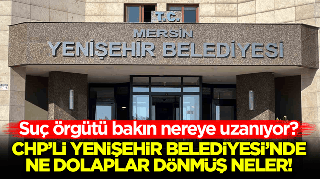 Su&ccedil; &ouml;rg&uuml;t&uuml; bakın nereye uzanıyor? CHP&rsquo;li Yenişehir Belediyesi&rsquo;nde ne dolaplar d&ouml;nm&uuml;ş neler!