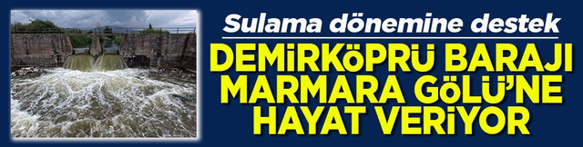 Sulama d&ouml;nemine destek Demirk&ouml;pr&uuml; Barajı Marmara G&ouml;l&uuml;&rsquo;ne hayat veriyor