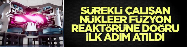 S&uuml;rekli &ccedil;alışan n&uuml;kleer f&uuml;zyon reakt&ouml;r&uuml;ne doğru ilk adım atıldı