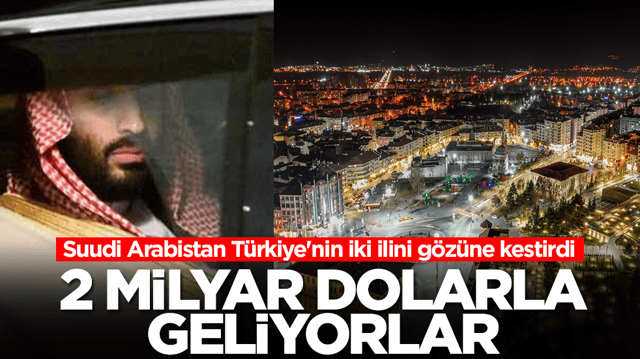 Suudi Arabistan T&uuml;rkiye'nin iki ilini g&ouml;z&uuml;ne kesitrdi: 2 milyar dolarla geliyorlar