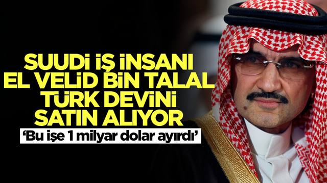  Suudi Arabistanlı iş insanı El-Velid bin Talal, T&uuml;rk devini satın alıyor: Bu işe 1 milyar dolar ayırdı