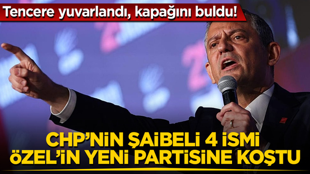 Tencere yuvarlandı, kapağını buldu! CHP&rsquo;nin şaibeli 4 ismi, &Ouml;zg&uuml;r &Ouml;zel&rsquo;in yeni partisine koştu