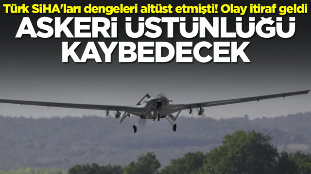 T&uuml;rk SİHA'ları dengeleri alt&uuml;st etmişti! Olay itiraf geldi: Askeri &uuml;st&uuml;nl&uuml;ğ&uuml; kaybedecek