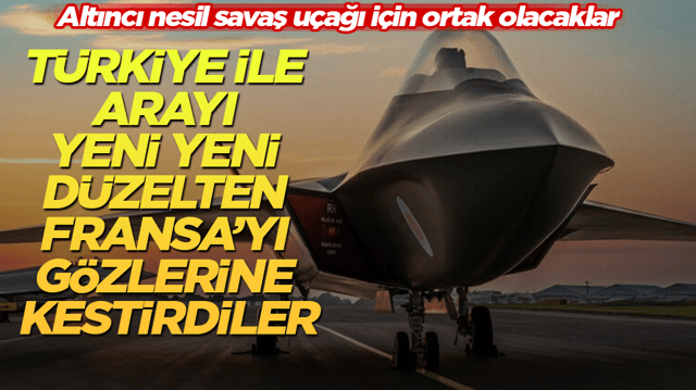 T&uuml;rkiye ile arayı yeni yeni d&uuml;zelten Fransa&rsquo;yı g&ouml;zlerine kestirdiler! Altıncı nesil savaş u&ccedil;ağı i&ccedil;in ortak olacaklar
