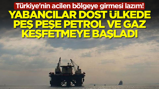 T&uuml;rkiye'nin acilen b&ouml;lgeye girmesi lazım! Yabancılar 'dost' &uuml;lkede peş peşe petrol ve gaz keşfetmeye başladı