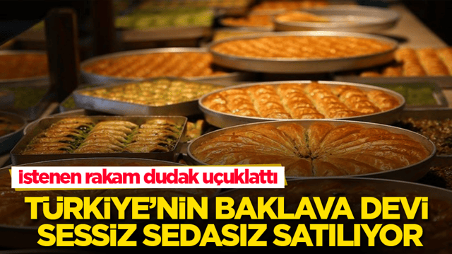 T&uuml;rkiye&rsquo;nin baklava devi sessiz sedasız satılıyor! İstenen rakam dudak u&ccedil;uklattı