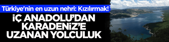 T&uuml;rkiye'nin en uzun nehri: Kızılırmak! İ&ccedil; Anadolu&rsquo;dan Karadeniz&rsquo;e uzanan yolculuk