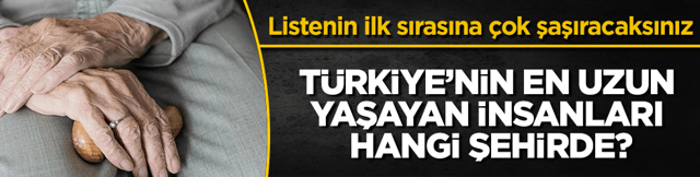 T&uuml;rkiye&rsquo;nin en uzun yaşayan insanları hangi şehirde? Listenin ilk sırasına &ccedil;ok şaşıracaksınız