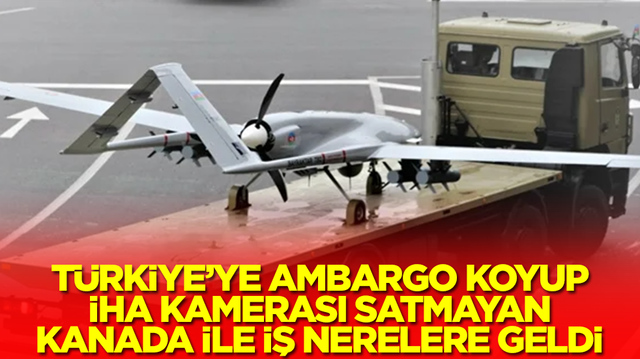 T&uuml;rkiye'ye ambargo koyup İHA kamerası satmayan Kanada ile iş nerelere geld!