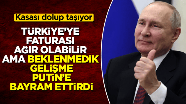 T&uuml;rkiye&rsquo;ye faturası ağır olabilir ama, beklenmedik gelişme Putin&rsquo;e bayram ettirdi: Kasası dolup taşıyor