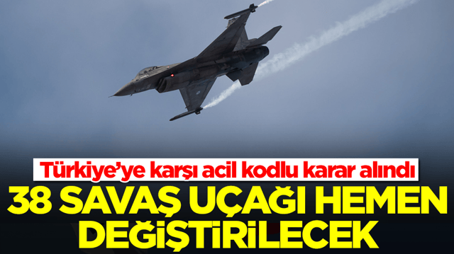 T&uuml;rkiye&rsquo;ye karşı acil kodlu karar alındı: 38 savaş u&ccedil;ağı hemen değiştirilecek