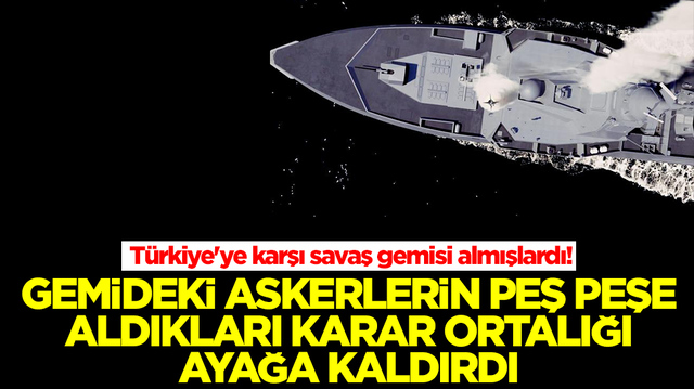 T&uuml;rkiye'ye karşı savaş gemisi almışlardı! Gemideki askerlerin peş peşe aldıkları karar ortalığı ayağa kaldırdı