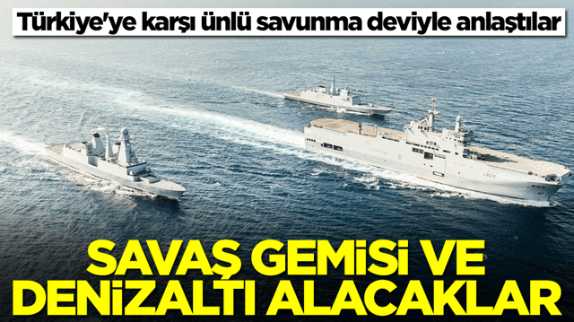 T&uuml;rkiye'ye karşı &uuml;nl&uuml; savunma deviyle anlaştılar: Savaş gemisi ve denizaltı alacaklar