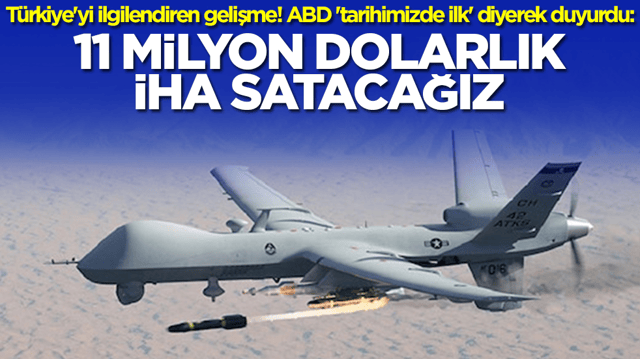 T&uuml;rkiye'yi bizzat ilgilendiren gelişme! ABD 'tarihimizde ilk' diyerek duyurdu: 11 milyon dolarlık İHA satacağız