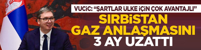Vucic: Şartlar &uuml;lke i&ccedil;in &ccedil;ok avantajlı: Sırbistan gaz anlaşmasını 3 ay uzattı