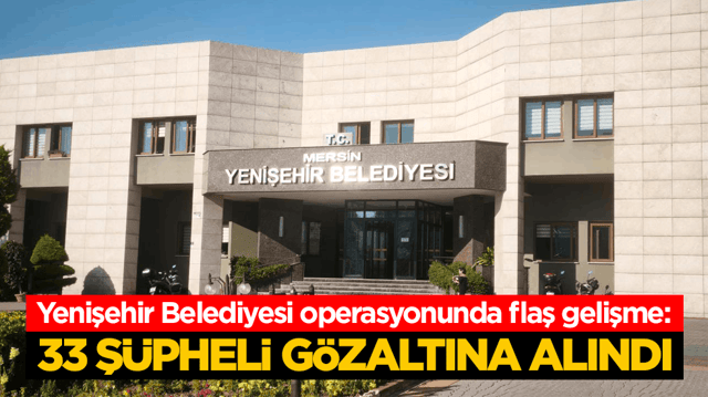 Yenişehir Belediyesi operasyonunda flaş gelişme: 33 ş&uuml;pheli g&ouml;zaltına alındı