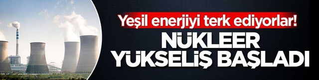 Yeşil enerjiyi terk ediyorlar! N&uuml;kleer y&uuml;kseliş başladı