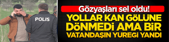 Yollar kan g&ouml;l&uuml;ne d&ouml;nmedi ama bir vatandaşın y&uuml;reği yandı! G&ouml;zyaşları sel oldu!