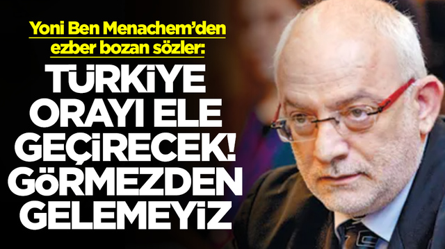 Yoni Ben Menachem: T&uuml;rkiye orayı ele ge&ccedil;irecek, g&ouml;rmezden gelmemeliyiz