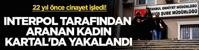 22 yıl &ouml;nce cinayet işledi! Interpol tarafından aranan kadın Kartal'da yakalandı