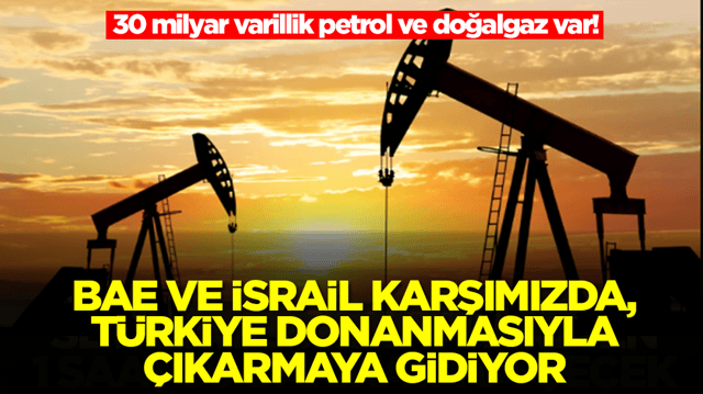 30 milyar varillik petrol ve doğalgaz var! BAE ve İsrail karşımızda, T&uuml;rkiye donanmasıyla &ccedil;ıkarmaya gidiyor