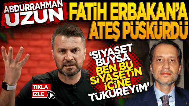 Abdurrahman Uzun Fatih Erbakan&rsquo;a ateş p&uuml;sk&uuml;rd&uuml;: "Siyaset buysa ben bu siyasetin i&ccedil;ine t&uuml;k&uuml;reyim!"