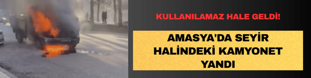 Amasya'da hareket halindeki kamyonet alev aldı