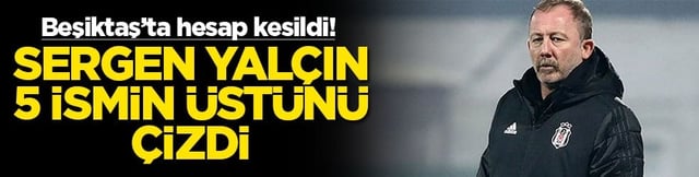 Beşiktaş’ta hesap kesildi! Sergen Yalçın 5 ismin üstünü çizdi