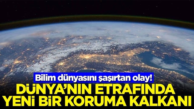 Bilim d&uuml;nyasını şaşırtan olay! D&uuml;nya'nın etrafında yeni bir koruma kalkanı