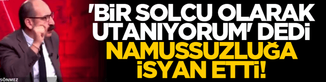 'Bir solcu olarak utanıyorum' dedi, namussuzluğa isyan etti!