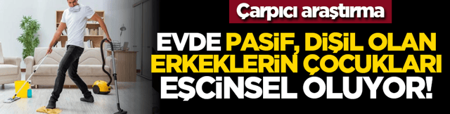 &Ccedil;arpıcı araştırma: Evde pasif, dişil olan erkeklerin &ccedil;ocukları eşcinsel oluyor!
