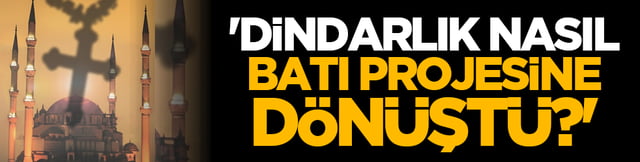 'Dindarlık Nasıl Batı Projesine D&ouml;n&uuml;şt&uuml;?'