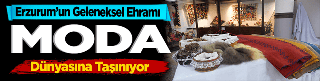 Erzurum&rsquo;un Geleneksel Ehramı Moda D&uuml;nyasına Taşınıyor
