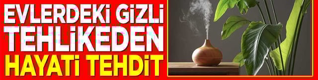 Evlerdeki gizli tehlikeden hayati tehdit