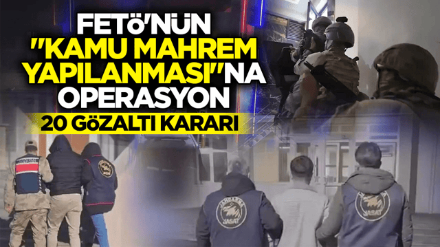 FET&Ouml;'n&uuml;n &lsquo;kamu mahrem yapılanması&rsquo;na operasyon: 20 g&ouml;zaltı kararı