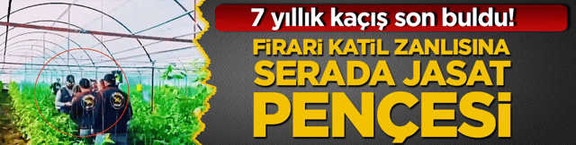 Firari katil zanlısına serada Jasat pen&ccedil;esi: 7 yıllık ka&ccedil;ış son buldu!
