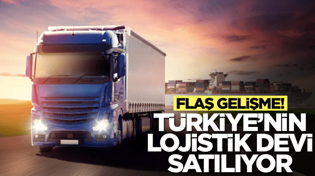 Flaş gelişme! Türkiye'nin lojistik devi satılıyor