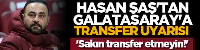 Hasan Şaş'tan Galatasaray'a transfer uyarısı 'Sakın transfer etmeyin!'