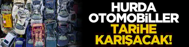 Hurda otomobiller tarihe karışacak!